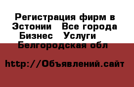 Регистрация фирм в Эстонии - Все города Бизнес » Услуги   . Белгородская обл.